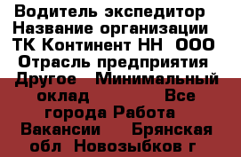 Водитель-экспедитор › Название организации ­ ТК Континент-НН, ООО › Отрасль предприятия ­ Другое › Минимальный оклад ­ 15 000 - Все города Работа » Вакансии   . Брянская обл.,Новозыбков г.